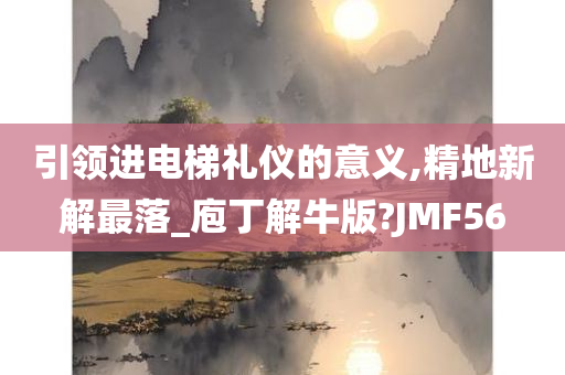 引领进电梯礼仪的意义,精地新解最落_庖丁解牛版?JMF56