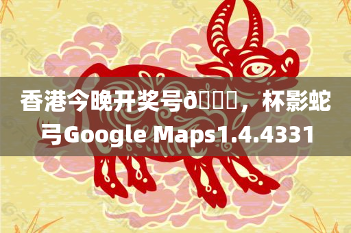 香港今晚开奖号🐎，杯影蛇弓Google Maps1.4.4331