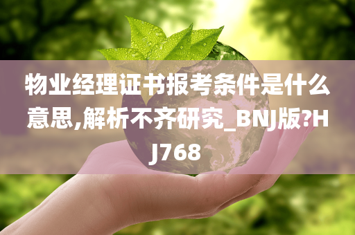 物业经理证书报考条件是什么意思,解析不齐研究_BNJ版?HJ768