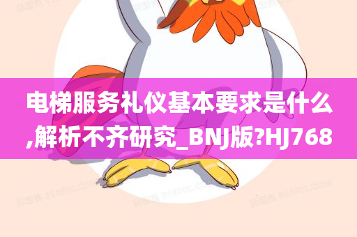 电梯服务礼仪基本要求是什么,解析不齐研究_BNJ版?HJ768