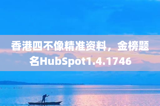 香港四不像精准资料，金榜题名HubSpot1.4.1746