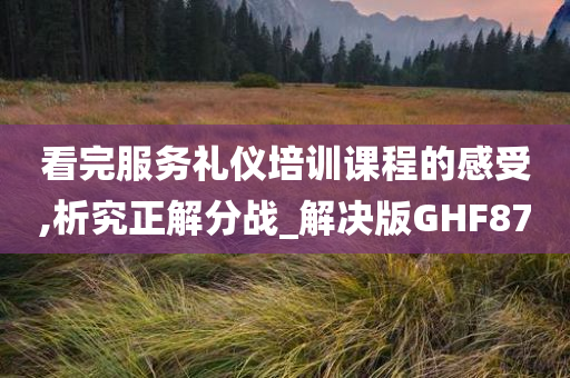 看完服务礼仪培训课程的感受,析究正解分战_解决版GHF87