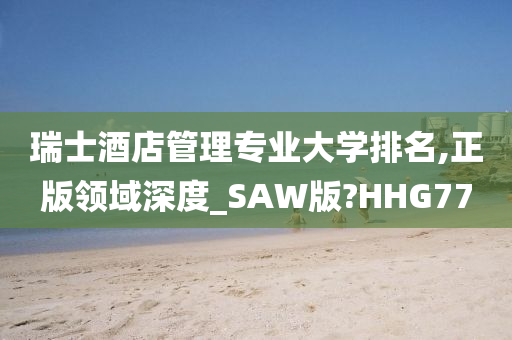 瑞士酒店管理专业大学排名,正版领域深度_SAW版?HHG77