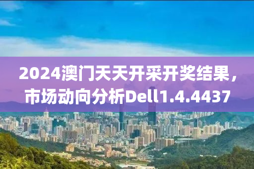 2024澳门天天开采开奖结果，市场动向分析Dell1.4.4437