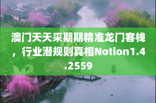 澳门天天采期期精准龙门客栈，行业潜规则真相Notion1.4.2559