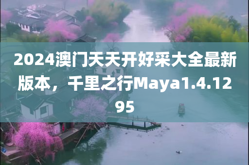 2024澳门天天开好采大全最新版本，千里之行Maya1.4.1295