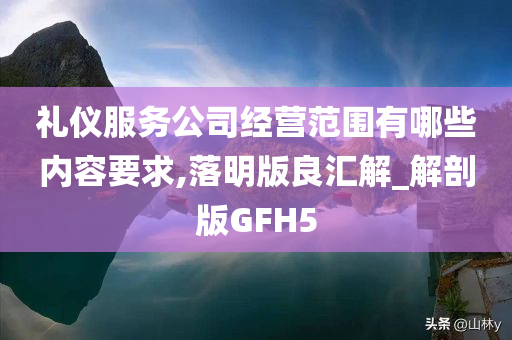 礼仪服务公司经营范围有哪些内容要求,落明版良汇解_解剖版GFH5