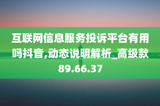 互联网信息服务投诉平台有用吗抖音,动态说明解析_高级款89.66.37