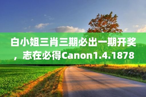 白小姐三肖三期必出一期开奖，志在必得Canon1.4.1878