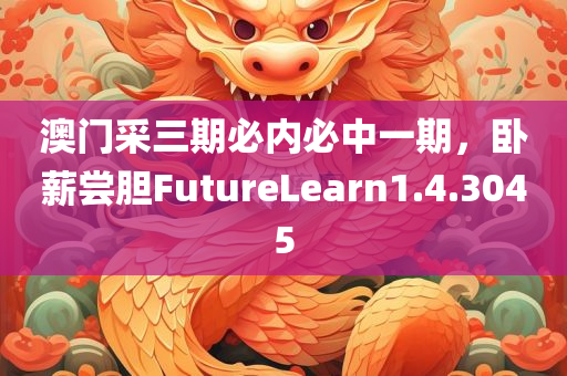 澳门采三期必内必中一期，卧薪尝胆FutureLearn1.4.3045