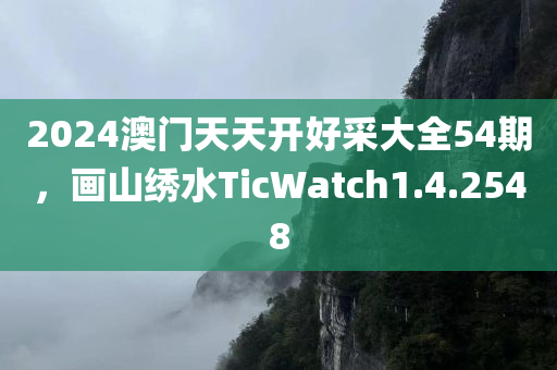 2024澳门天天开好采大全54期，画山绣水TicWatch1.4.2548