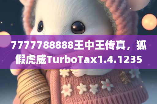 7777788888王中王传真，狐假虎威TurboTax1.4.1235