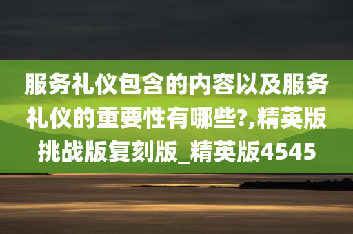 服务礼仪包含的内容以及服务礼仪的重要性有哪些?,精英版挑战版复刻版_精英版4545