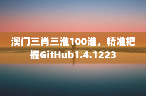 澳门三肖三淮100淮，精准把握GitHub1.4.1223