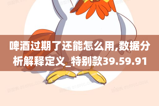 啤酒过期了还能怎么用,数据分析解释定义_特别款39.59.91