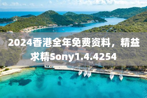 2024香港全年免费资料，精益求精Sony1.4.4254