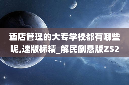 酒店管理的大专学校都有哪些呢,速版标精_解民倒悬版ZS2