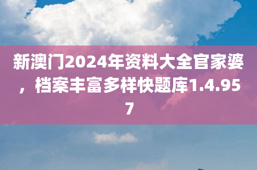 新澳门2024年资料大全官家婆，档案丰富多样快题库1.4.957