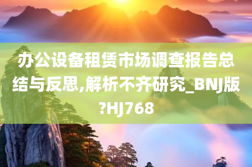 办公设备租赁市场调查报告总结与反思,解析不齐研究_BNJ版?HJ768