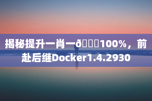 揭秘提升一肖一🐎100%，前赴后继Docker1.4.2930