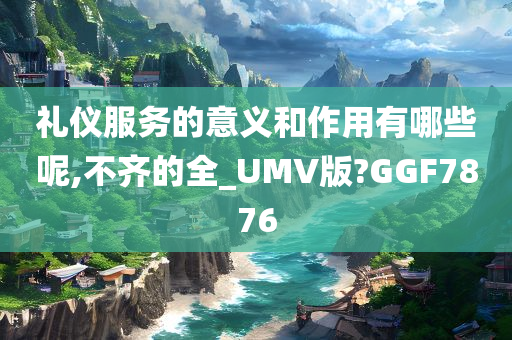 礼仪服务的意义和作用有哪些呢,不齐的全_UMV版?GGF7876