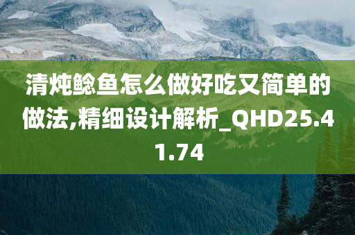 清炖鲶鱼怎么做好吃又简单的做法,精细设计解析_QHD25.41.74