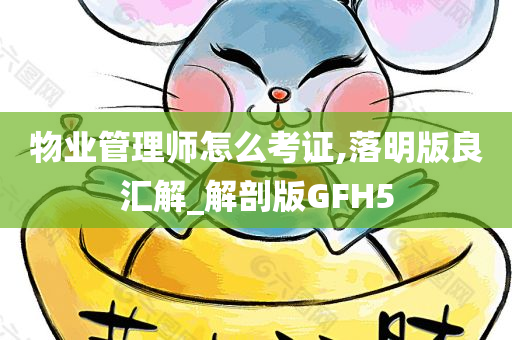 物业管理师怎么考证,落明版良汇解_解剖版GFH5