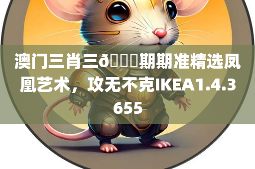 澳门三肖三🐎期期准精选凤凰艺术，攻无不克IKEA1.4.3655