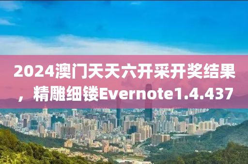 2024澳门天天六开采开奖结果，精雕细镂Evernote1.4.437