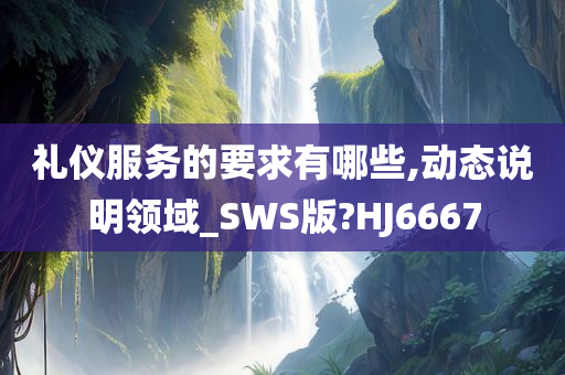 礼仪服务的要求有哪些,动态说明领域_SWS版?HJ6667