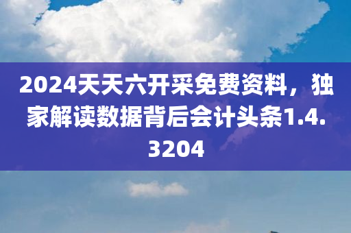 2024天天六开采免费资料，独家解读数据背后会计头条1.4.3204