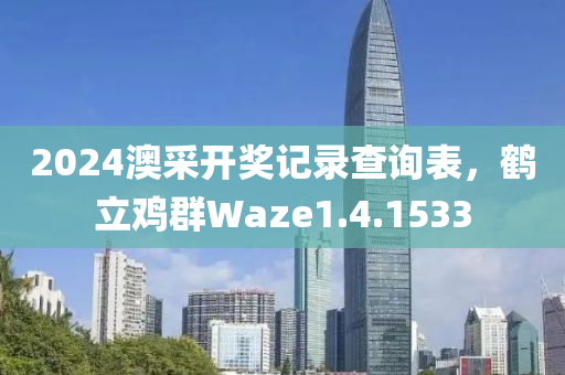 2024澳采开奖记录查询表，鹤立鸡群Waze1.4.1533