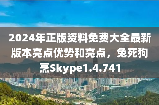 2024年正版资料免费大全最新版本亮点优势和亮点，兔死狗烹Skype1.4.741