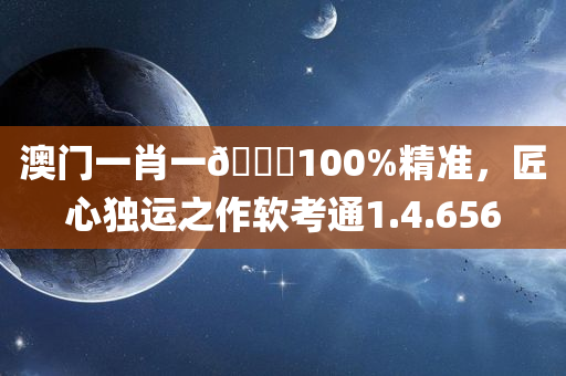 澳门一肖一🐎100%精准，匠心独运之作软考通1.4.656