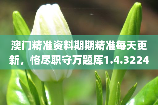 澳门精准资料期期精准每天更新，恪尽职守万题库1.4.3224