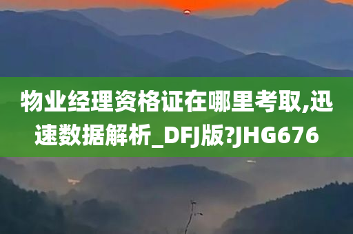 物业经理资格证在哪里考取,迅速数据解析_DFJ版?JHG676