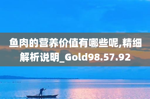 鱼肉的营养价值有哪些呢,精细解析说明_Gold98.57.92