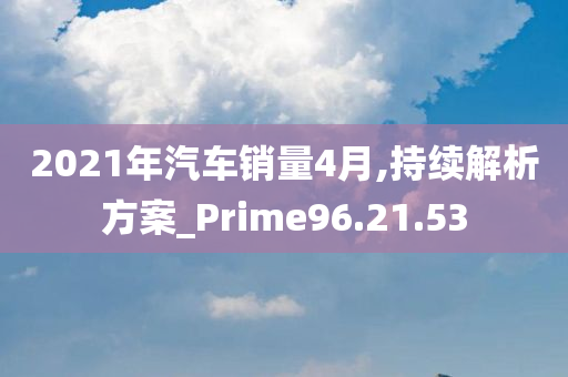 2021年汽车销量4月,持续解析方案_Prime96.21.53