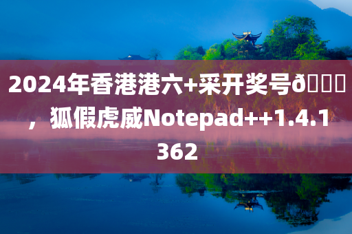 2024年香港港六+采开奖号🐎，狐假虎威Notepad++1.4.1362