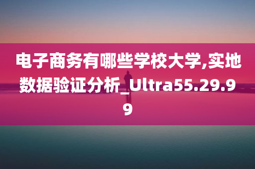 电子商务有哪些学校大学,实地数据验证分析_Ultra55.29.99