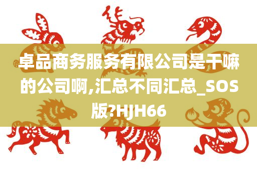 卓品商务服务有限公司是干嘛的公司啊,汇总不同汇总_SOS版?HJH66