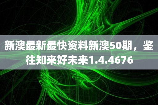 新澳最新最快资料新澳50期，鉴往知来好未来1.4.4676