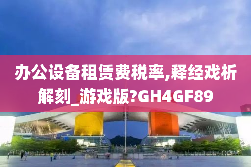 办公设备租赁费税率,释经戏析解刻_游戏版?GH4GF89