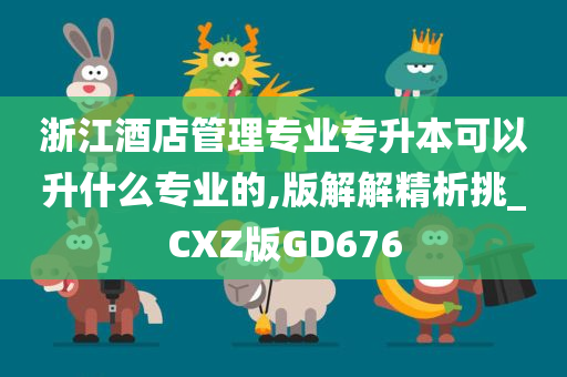 浙江酒店管理专业专升本可以升什么专业的,版解解精析挑_CXZ版GD676