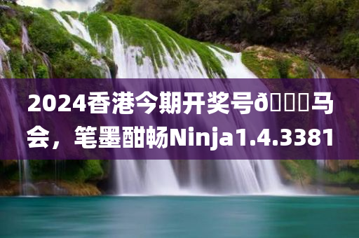 2024香港今期开奖号🐎马会，笔墨酣畅Ninja1.4.3381