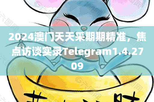 2024澳门天天采期期精准，焦点访谈实录Telegram1.4.2709