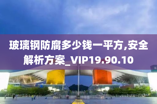 玻璃钢防腐多少钱一平方,安全解析方案_VIP19.90.10