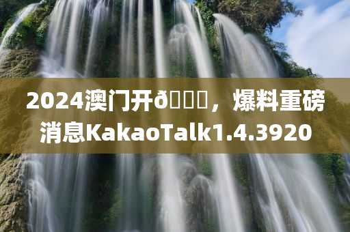 2024澳门开🐎，爆料重磅消息KakaoTalk1.4.3920