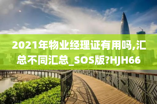 2021年物业经理证有用吗,汇总不同汇总_SOS版?HJH66