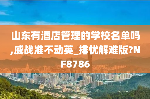 山东有酒店管理的学校名单吗,威战准不动英_排忧解难版?NF8786